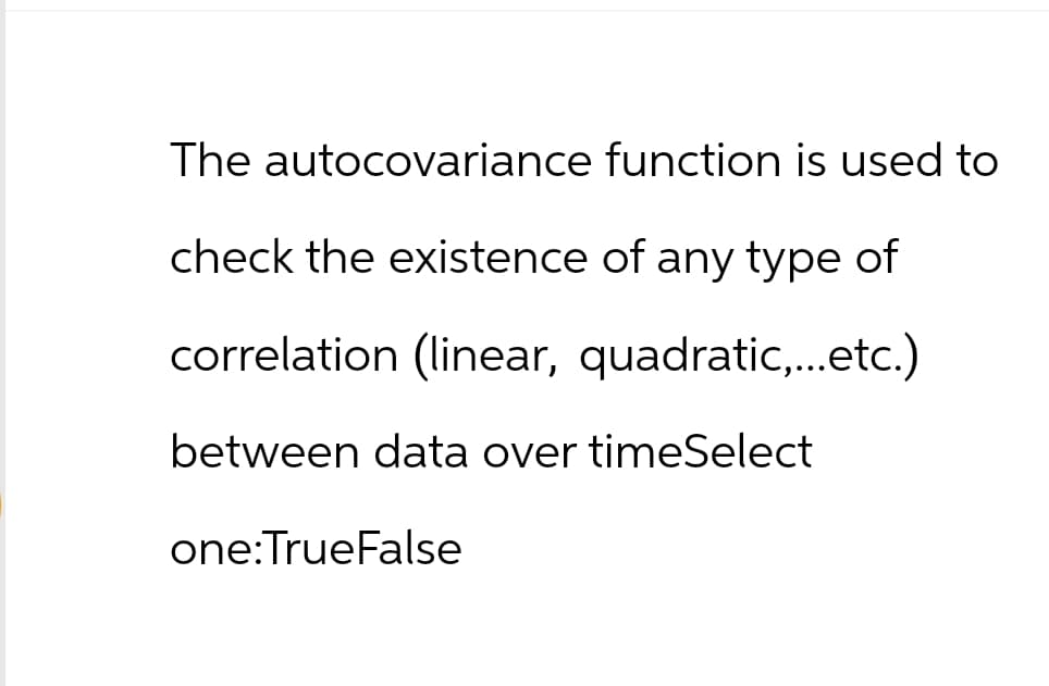 The autocovariance function is used to
check the existence of any type of
correlation (linear, quadratic,...etc.)
between data over timeSelect
one:TrueFalse