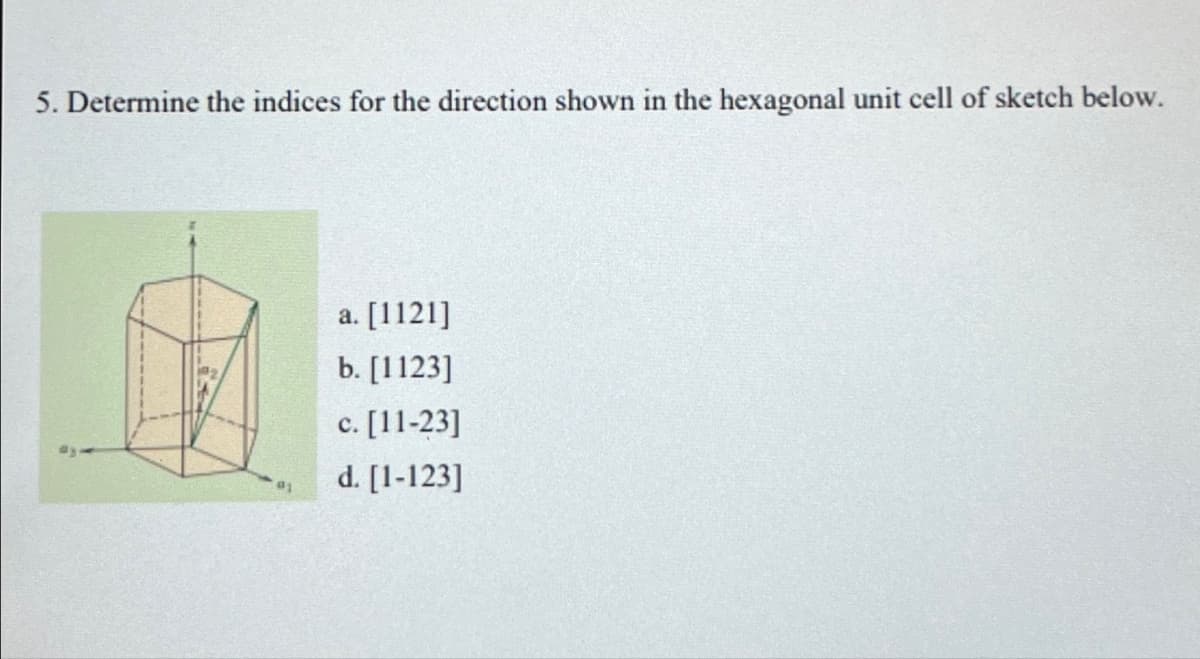 5. Determine the indices for the direction shown in the hexagonal unit cell of sketch below.
a. [1121]
b. [1123]
c. [11-23]
#1
d. [1-123]