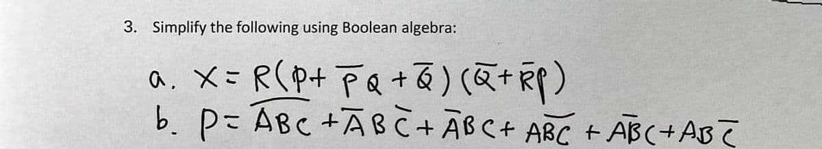 3. Simplify the following using Boolean algebra:
a. X= R(p+pa+る) (仮+)
b. p= ABC +ĀBC+ ABC+ ABC + AB(+AB T
