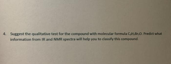4. Suggest the qualitative test for the compound with molecular formula CeH,Br30. Predict what
information from IR and NMR spectra will help you to classify this compound.
