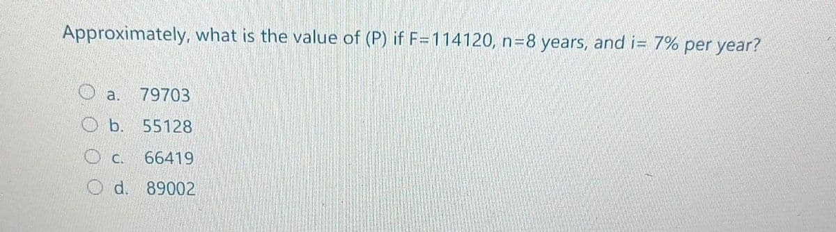 Approximately, what is the value of (P) if F=114120, n=8 years, and i= 7% per year?
79703
b.
55128
О с. 66419
d.
89002
a.