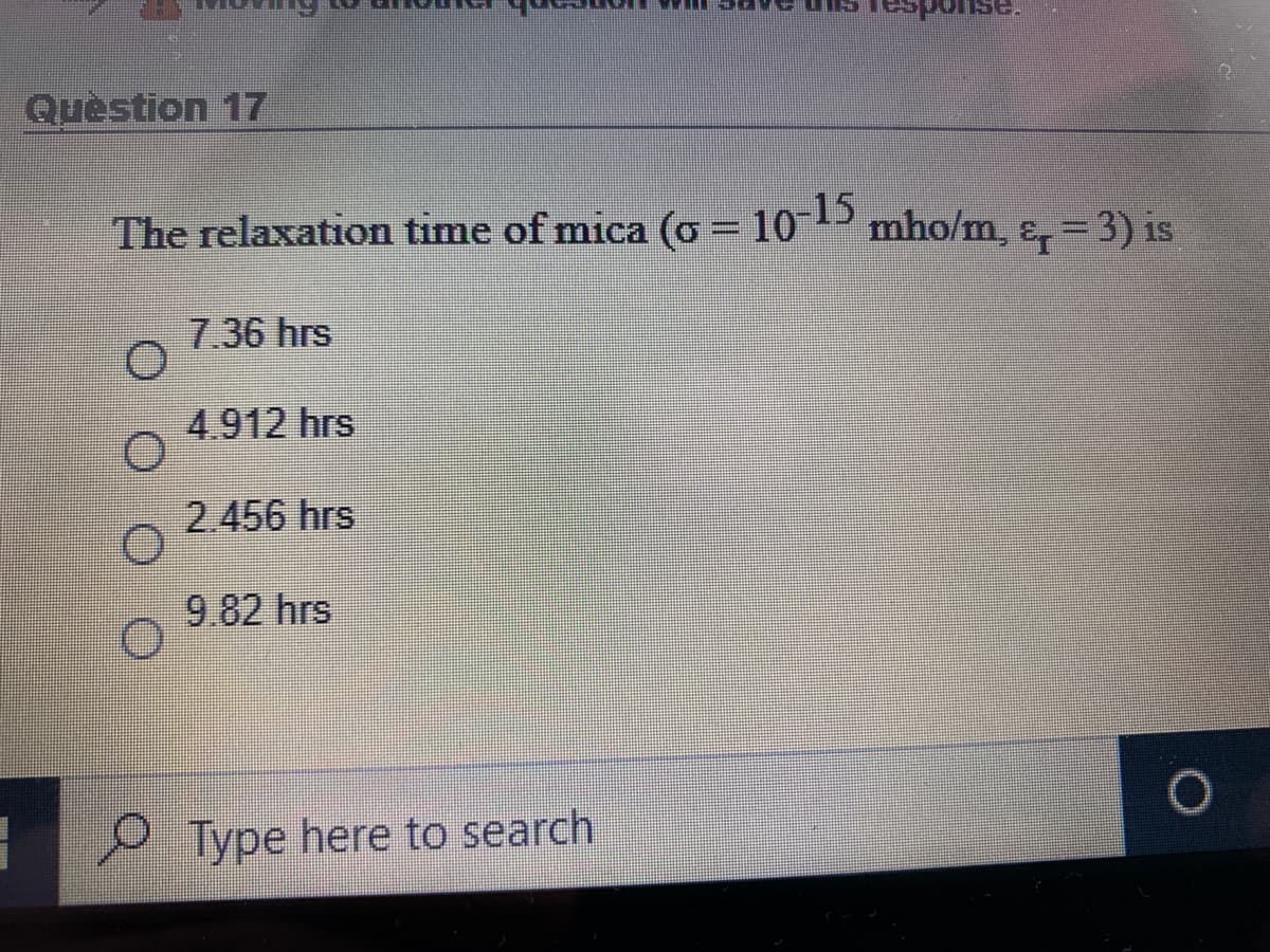 Quèstion 17
The relaxation time of mica (o = 10 mho/m, ɛ, = 3) is
%3D
7.36 hrs
4.912 hrs
2.456 hrs
9.82 hrs
Type here to search
