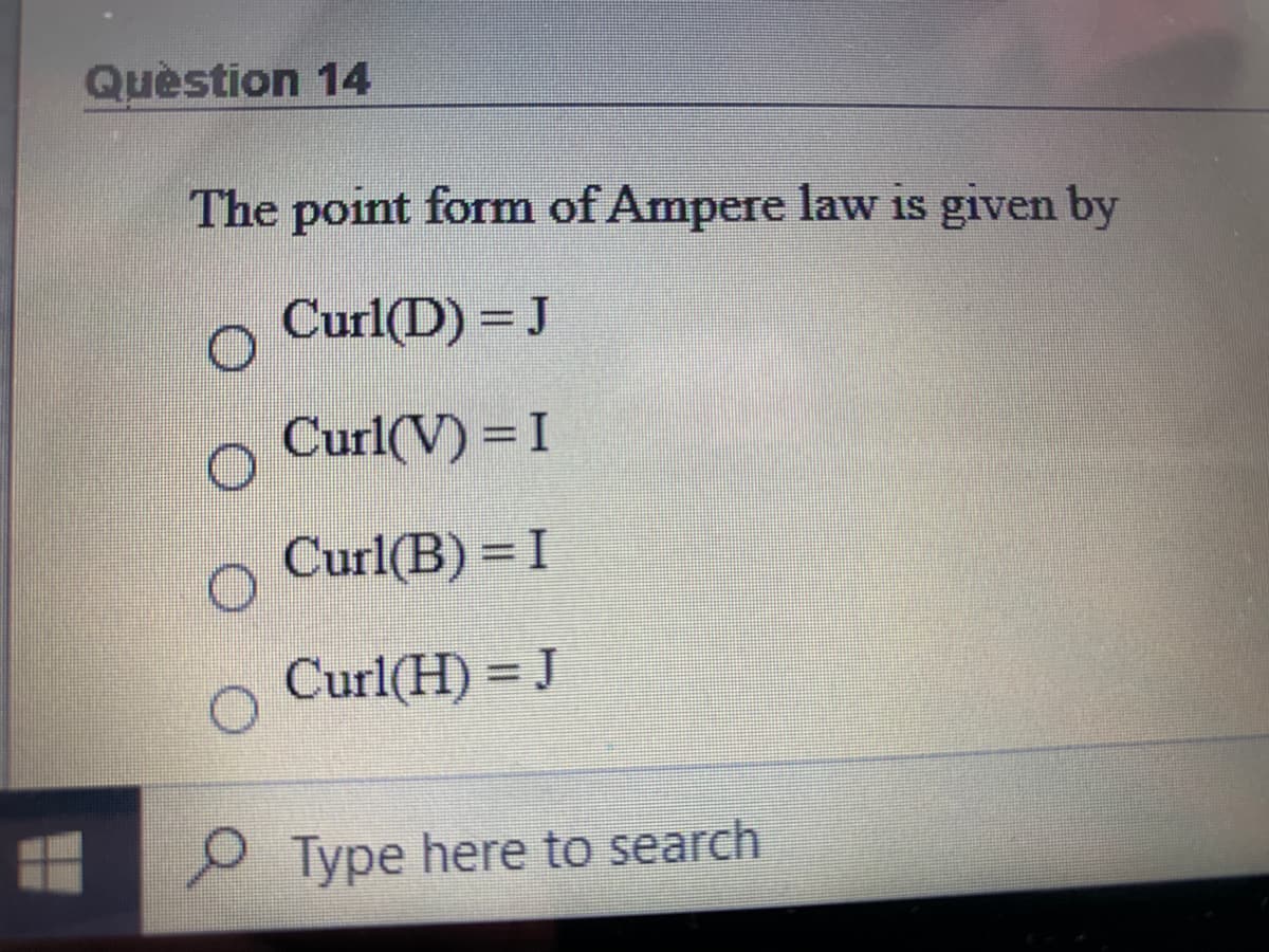 Quèstion 14
The point form of Ampere law is given by
Curl(D) = J
Curl(V) = I
Curl(B) = I
Curl(H) = J
P Type here to search
