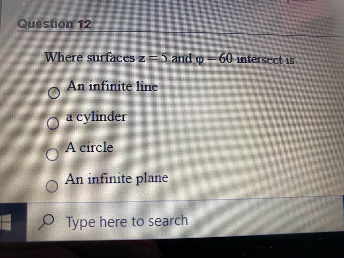 Question 12
Where surfaces z = 5 and o = 60 intersect is
An infinite line
a cylinder
A circle
An infinite plane
P Type here to search
