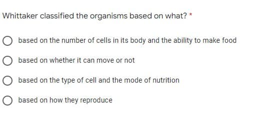 Whittaker classified the organisms based on what? *
based on the number of cells in its body and the ability to make food
based on whether it can move or not
based on the type of cell and the mode of nutrition
O based on how they reproduce
