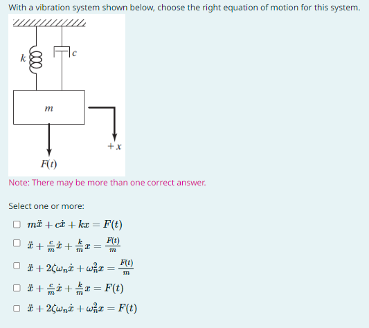 With a vibration system shown below, choose the right equation of motion for this system.
000
m
F(t)
Note: There may be more than one correct answer.
Select one or more:
+x
më + ci + kx = F(t)
F(t)
M72
Ï + €* + x =
Ⓒ + + 2¢wnt+w²x
=
F(t)
m
*+*+ x = F(t)
M
□ #+25wni+w²/x = F(t)