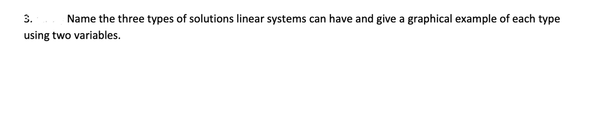 3.
Name the three types of solutions linear systems can have and give a graphical example of each type
using two variables.
