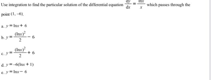 dy
Use integration to find the particular solution of the differential equation
dr
which passes through the
point (1, –6).
a. y= Inx+ 6
(Inx)
b. y =
2
(Inx)?
c. y =.
+ 6
d. y=-6(Inx + 1)
e. y = Inx- 6
