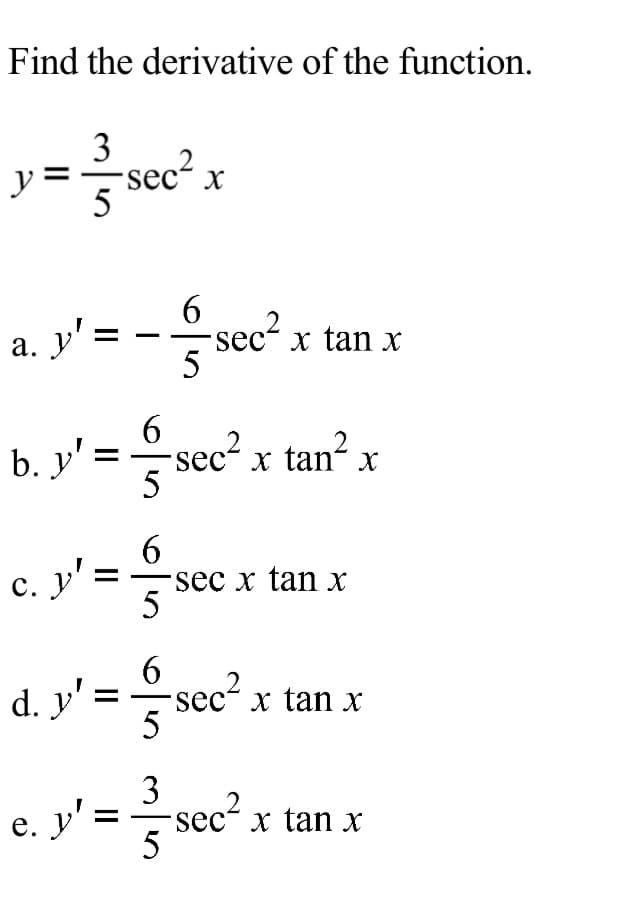 Find the derivative of the function.
3
y
sec“ x
5
a. y'
sec?
x tan x
b. y' = sec? x tan² x
5
c. y' =
sec x tan х
5
с.
d. y' =
6
sec² x tan x
5
3
sec- x tan x
5
e. y'.
е.
II
