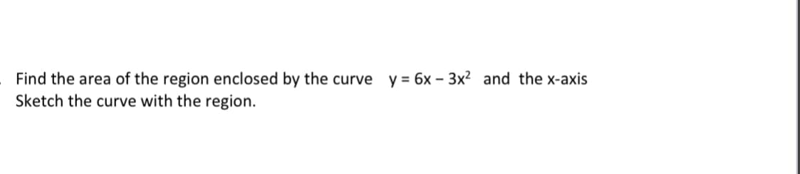 Find the area of the region enclosed by the curve y = 6x - 3x² and the x-axis
Sketch the curve with the region.