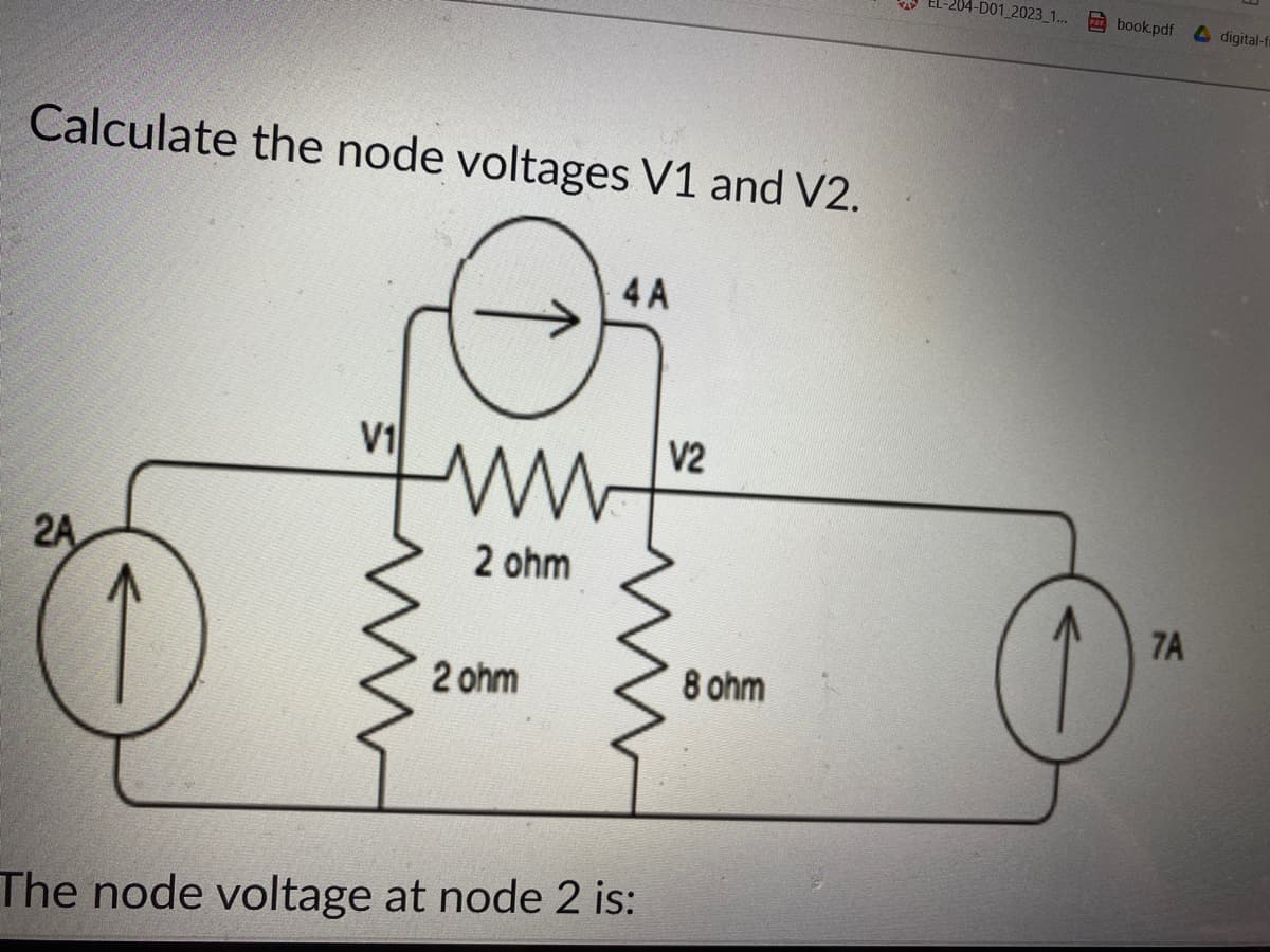 Calculate the node voltages V1 and V2.
4 A
O₁
2A
V1
2 ohm
2 ohm
The node voltage at node 2 is:
V2
8 ohm
-204-D01_2023_1...
book.pdf digital-fi
7A