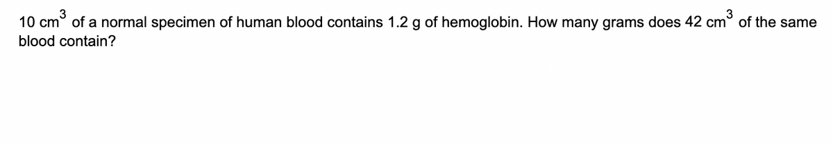 10 cm° of a normal specimen of human blood contains 1.2 g of hemoglobin. How many grams does 42 cm° of the same
blood contain?
