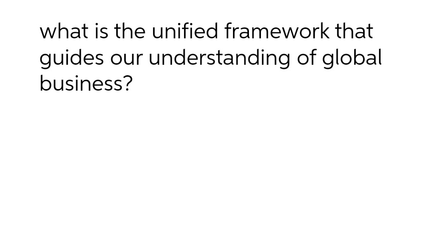 what is the unified framework that
guides our
understanding of global
business?