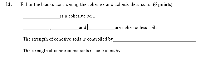 12.
Fill in the blanks considering the cohesive and cohesionless soils. (6 points)
is a cohesive soil.
and
are cohesionless soils.
The strength of cohesive soils is controlled by
The strength of cohesionless soils is controlled by.
