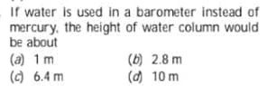 If water is used in a barometer instead of
mercury, the height of water column would
be about
(a) 1 m
(c) 6.4 m
(6) 2.8 m
(d) 10 m
