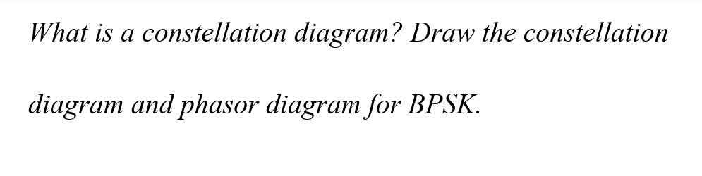 What is a constellation diagram? Draw the constellation
diagram and phasor diagram for BPSK.