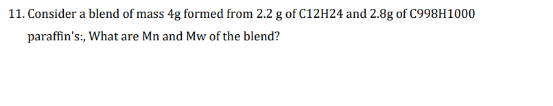 11. Consider a blend of mass 4g formed from 2.2 g of C12H24 and 2.8g of C998H1000
paraffin's:, What are Mn and Mw of the blend?
