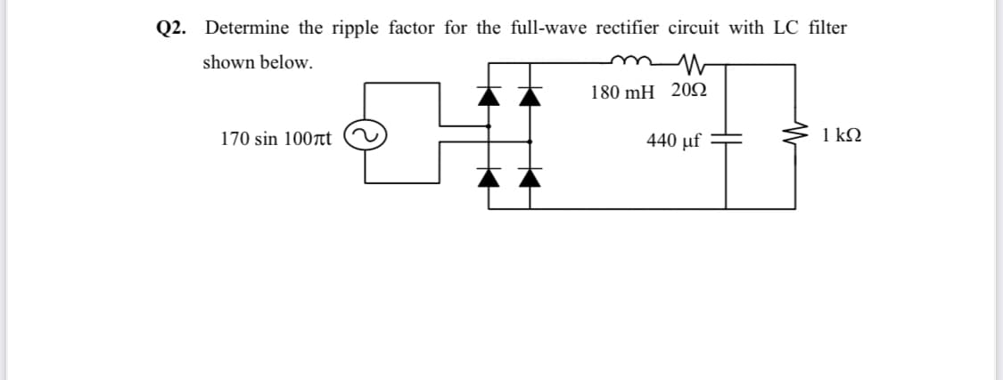 Q2. Determine the ripple factor for the full-wave rectifier circuit with LC filter
shown below.
180 mH 20Q
170 sin 100t
440 µf
1 kQ
