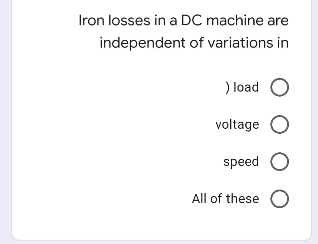 Iron losses in a DC machine are
independent of variations in
) load
voltage
speed O
All of these
