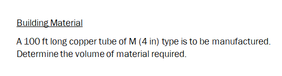 Building Material
A 100 ft long copper tube of M (4 in) type is to be manufactured.
Determine the volume of material required.
