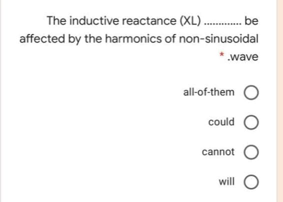 The inductive reactance (XL).
be
affected by the harmonics of non-sinusoidal
.wave
all-of-them O
could O
cannot O
will O
