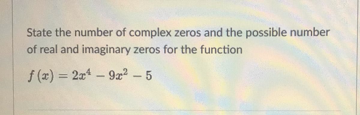 State the number of complex zeros and the possible number
of real and imaginary zeros for the function
f (x) = 2x4
9x2 - 5
