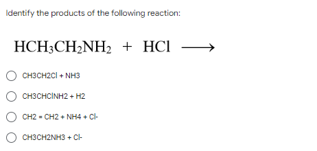 Identify the products of the following reaction:
HCH3CH₂NH₂ + HCI
O CH3CH2CI+ NH3
O CH3CHCINH2 + H2
O CH2=CH2 + NH4 +CI-
O CH3CH2NH3 +Cl-