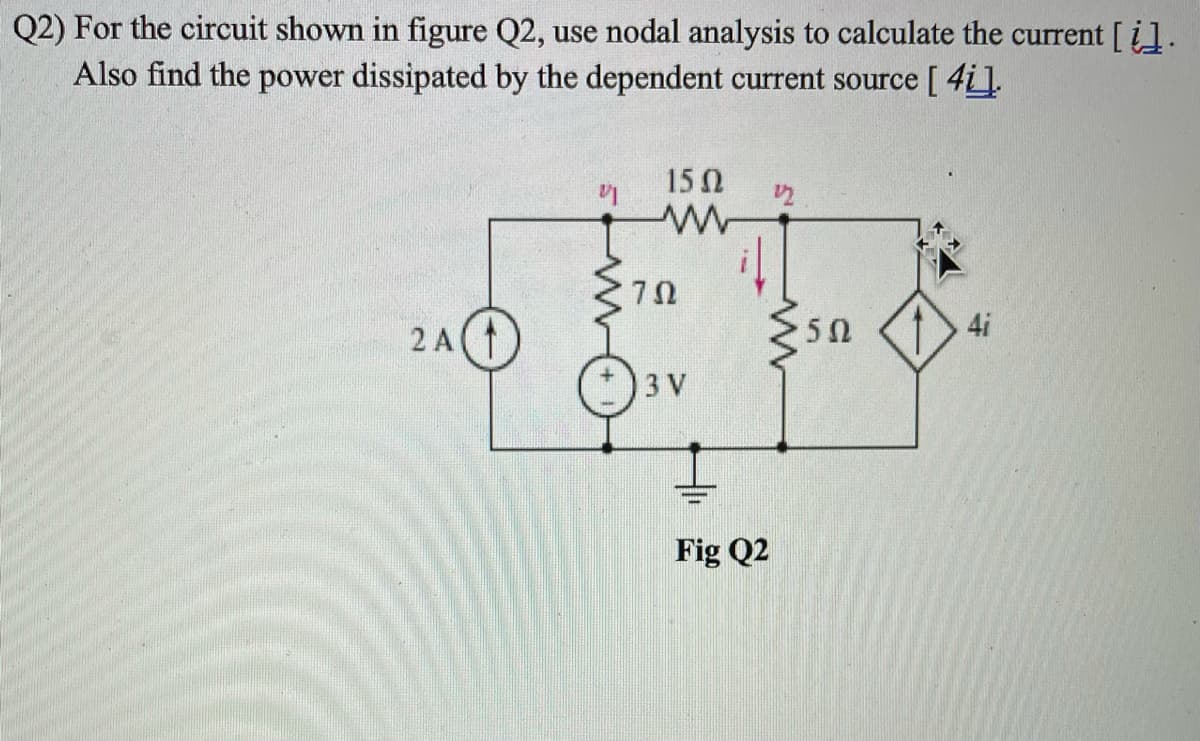 Q2) For the circuit shown in figure Q2, use nodal analysis to calculate the current [].
Also find the power dissipated by the dependent current source [ 4i].
15 0
2 A(
5Ω
4i
3 V
Fig Q2
