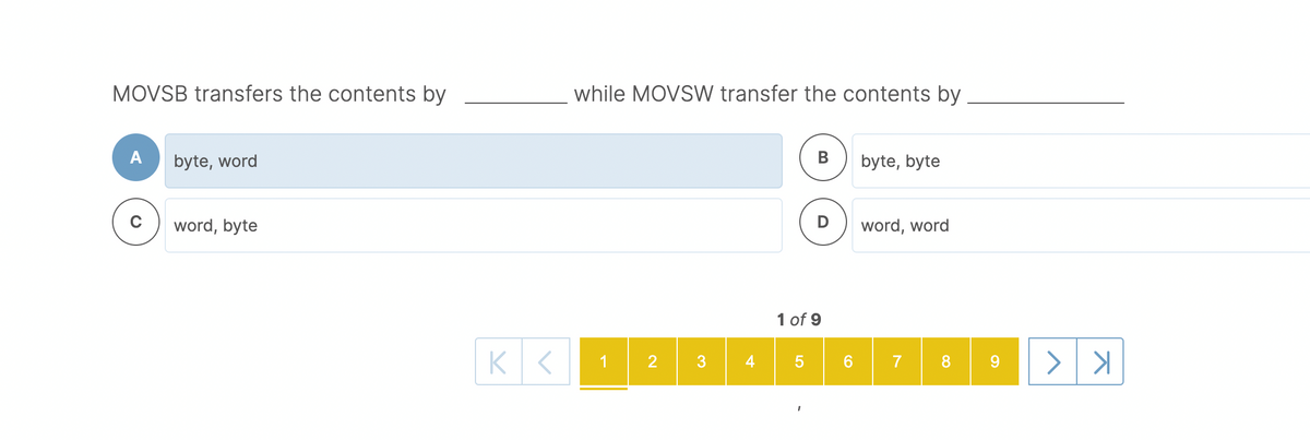 MOVSB transfers the contents by
while MOVSW transfer the contents by
A
byte, word
B
byte, byte
word, byte
D
word, word
1 of 9
K <1
3
4
6.
7
