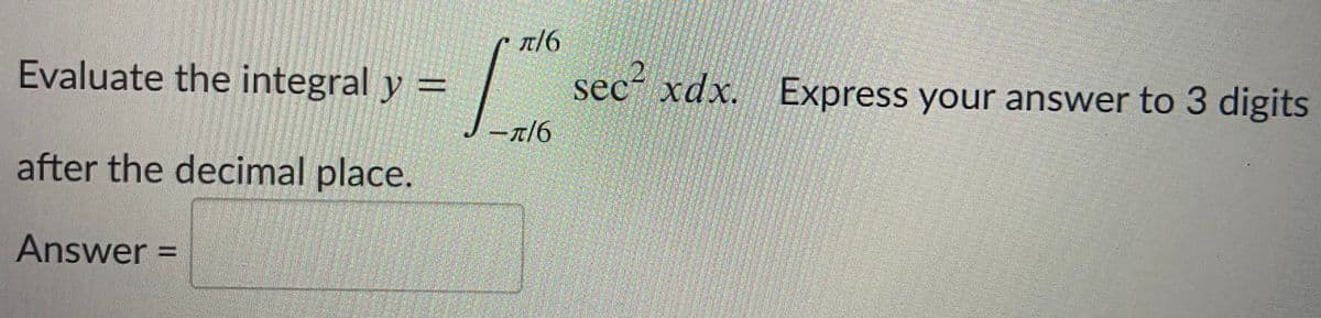 r/6
Evaluate the integral y =
sec- xdx. Express your answer to 3 digits
%3D
after the decimal place.
Answer% D
