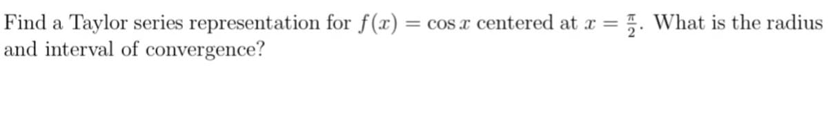 Find a Taylor series representation for f(x)
and interval of convergence?
= cos x centered at x = 5. What is the radius
