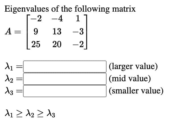 Eigenvalues of the following matrix
-2 -4
1
A =
9
13
-3
25
20
-2
λι
(larger value)
λε
X3
(mid value)
(smaller value)
A1 ≥ 2 ≥ 3