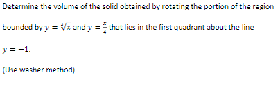 Determine the volume of the solid obtained by rotating the portion of the region
bounded by y = √x and y = that lies in the first quadrant about the line
y = -1.
(Use washer method)