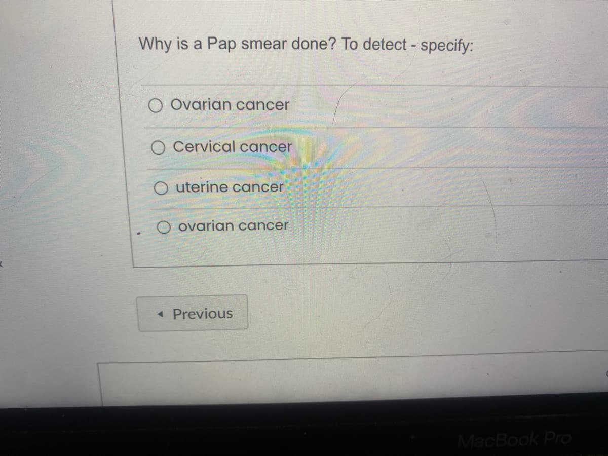 Why is a Pap smear done? To detect - specify:
O Ovarian cancer
O Cervical cancer
O uterine cancer
O ovarian cancer
<< Previous
MacBook Pro