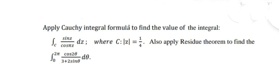 Apply Cauchy integral formulå to find the value of the integral:
sinz
Jc
dz; where C:|z| = ÷. Also apply Residue theorem to find the
COSTZ
-2n cos20
dð.
3+2sine
