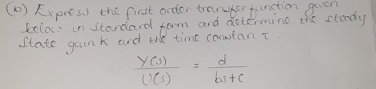 (16) Express the first order transfer function given
below in standard form and determine the steedy
State gaink and the time constant.
Y(S)
((s)
d
bs + c