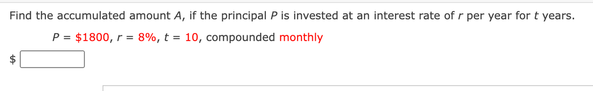 Find the accumulated amount A, if the principal P is invested at an interest rate of r per year for t years.
P = $1800, r = 8%, t = 10, compounded monthly