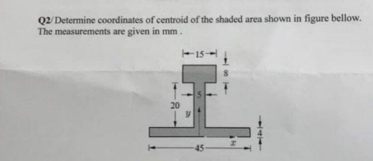 Q2/Determine coordinates of centroid of the shaded area shown in figure bellow.
The measurements are given in mm.
5.
20
-45
