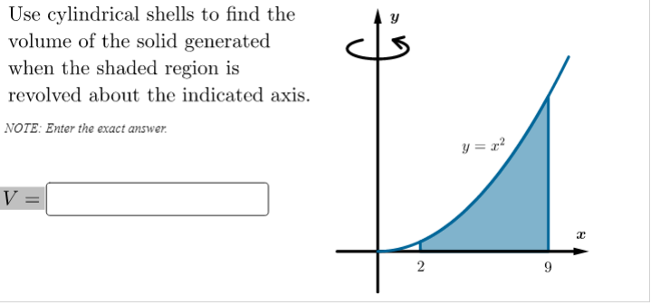 Use cylindrical shells to find the
volume of the solid generated
when the shaded region is
revolved about the indicated axis.
NOTE: Enter the exact answer.
y = x?
V :
2
