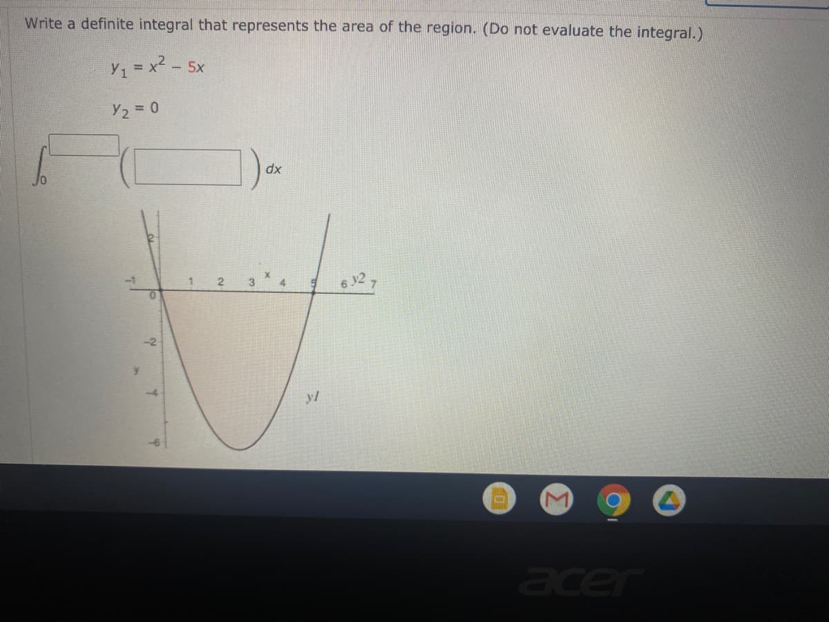 Write a definite integral that represents the area of the region. (Do not evaluate the integral.)
Y =x? - 5x
Y2 = 0
dx
6 2
yl
acer

