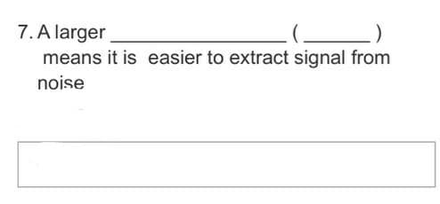 7. A larger
means it is easier to extract signal from
noise
