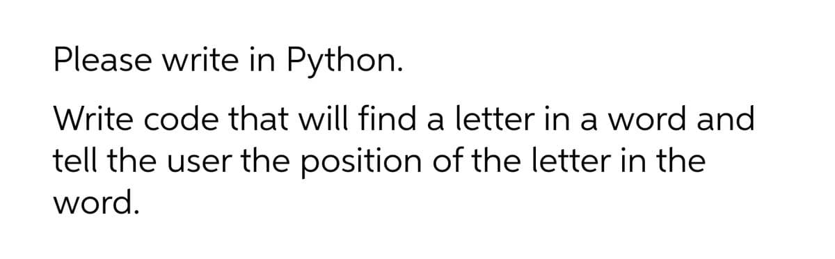 Please write in Python.
Write code that will find a letter in a word and
tell the user the position of the letter in the
word.
