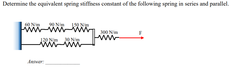 Determine the equivalent spring stiffness constant of the following spring in series and parallel.
60 N/m
90 N/m 150 N/m
wwwwwww
120 N/m 30 N/m
wwwwwww
Answer:
300 N/m
www
F