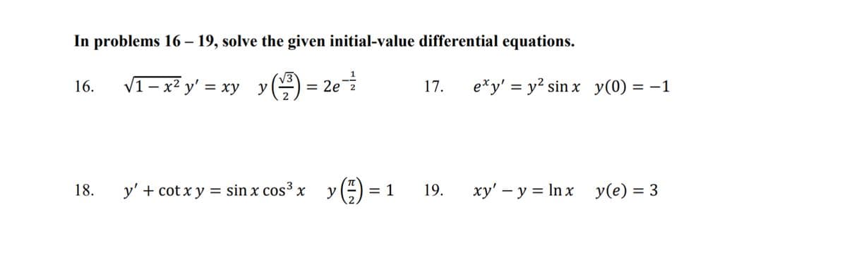 In problems 16 - 19, solve the given initial-value differential equations.
16. √₁-x² y'=xy y) = 2e = ²/
18. y' + cotx y = sin x cos³x y = 1
17.
19.
exy' = y² sin x y(0) :
= -1
xy' - y = ln x y(e) = 3