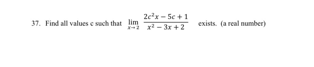 37. Find all values c such that lim
X-2
2c²x - 5c + 1
x²-3x + 2
exists. (a real number)