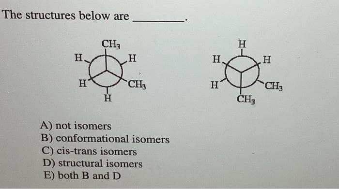 The structures below are
H.
H
CH₂
H
H
CH₂
A) not isomers
B) conformational isomers
C) cis-trans isomers
D) structural isomers
E) both B and D
H
H
H
CH3
H
CH3