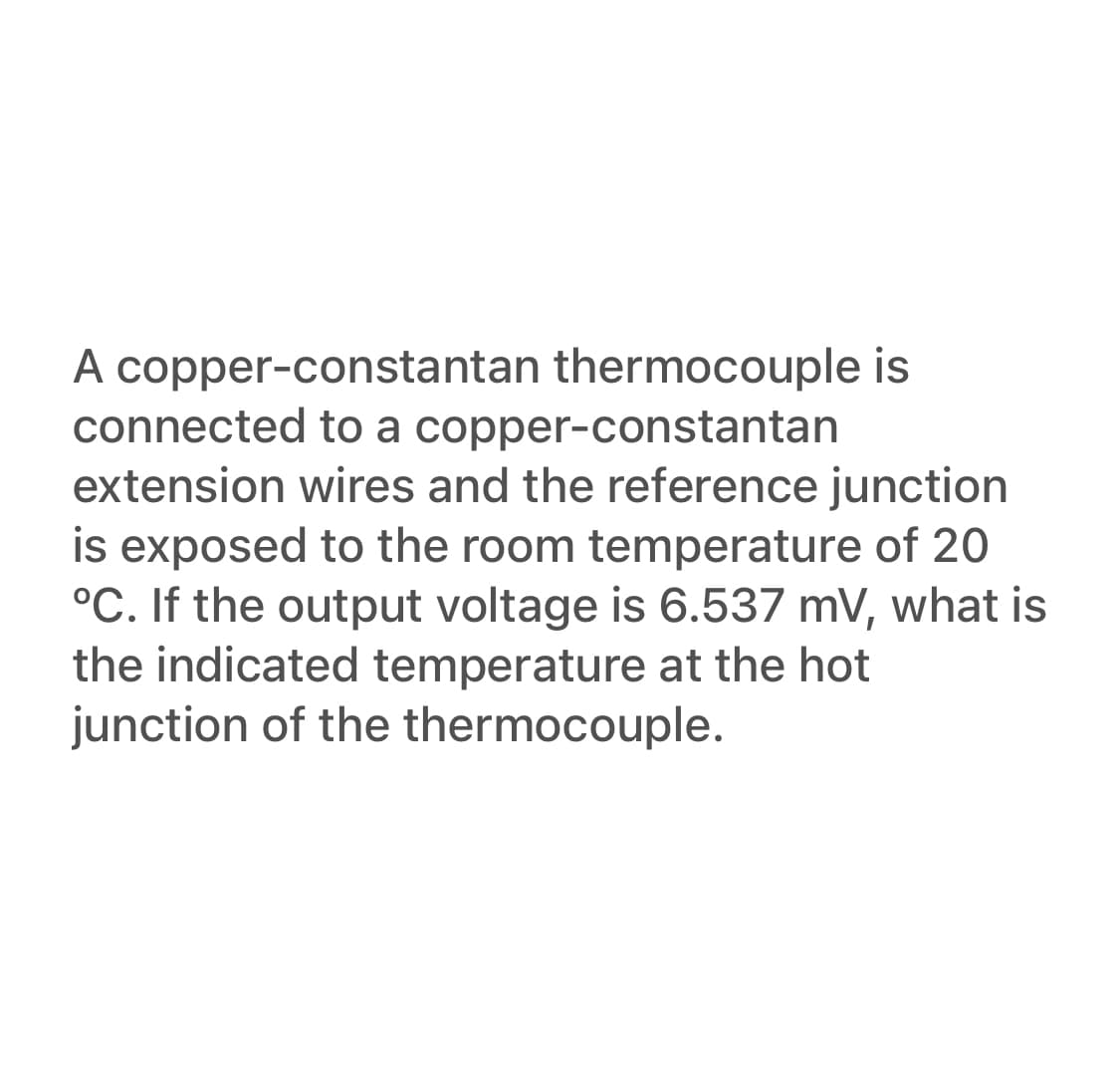 A copper-constantan thermocouple is
connected to a copper-constantan
extension wires and the reference junction
is exposed to the room temperature of 20
°C. If the output voltage is 6.537 mV, what is
the indicated temperature at the hot
junction of the thermocouple.
