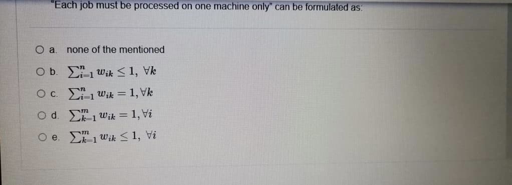 Each job must be processed on one machine only" can be formulated as:
O a
none of the mentioned
O b. 1 wik < 1, Vk
O c. E1 wik = 1, Vk
O d. E1 Wik = 1, Vi
m
O e. L1 wik < 1, Vi
