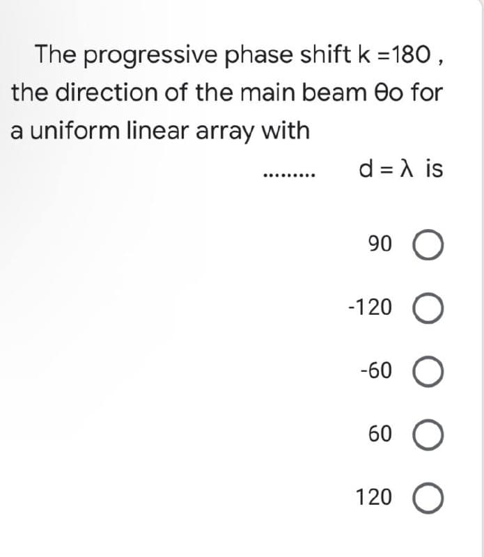 The progressive phase shift k = 180,
the direction of the main beam eo for
a uniform linear array with
d = λ is
90 O
-120 O
-60 O
60 O
120 O