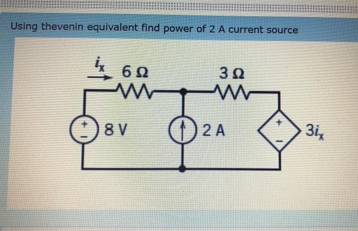 Using thevenin equivalent find power of 2 A current source
4 60
3Ω
3ix
:)8 V
O2A
(1) 2 A
